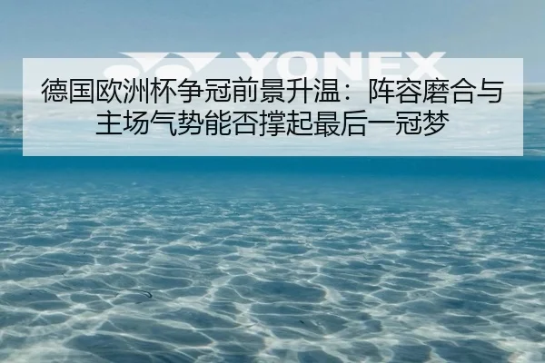 德国欧洲杯争冠前景升温：阵容磨合与主场气势能否撑起最后一冠梦 | jiuyou